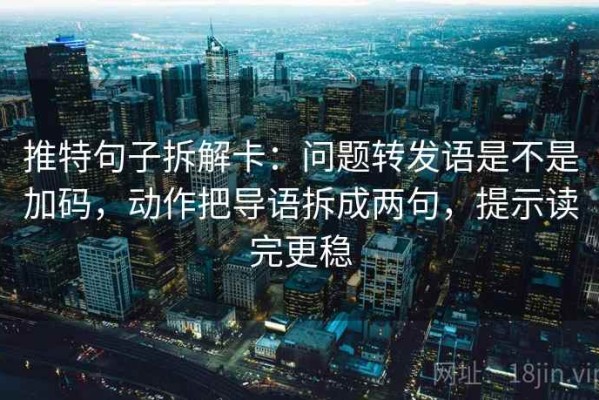 推特句子拆解卡：问题转发语是不是加码，动作把导语拆成两句，提示读完更稳