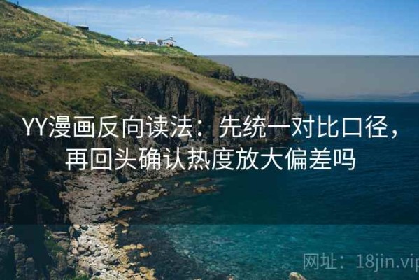 YY漫画反向读法：先统一对比口径，再回头确认热度放大偏差吗