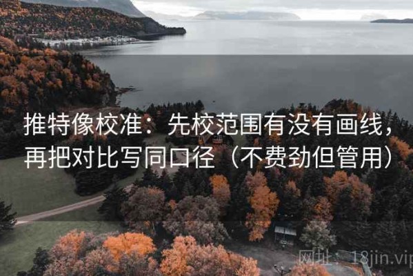 推特像校准：先校范围有没有画线，再把对比写同口径（不费劲但管用）