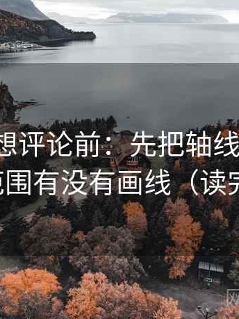 爱一番想评论前：先把轴线读完整，再核对范围有没有画线（读完更清醒）