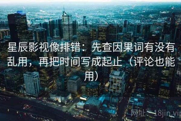 星辰影视像排错：先查因果词有没有乱用，再把时间写成起止（评论也能用）