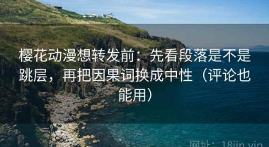 樱花动漫想转发前：先看段落是不是跳层，再把因果词换成中性（评论也能用）