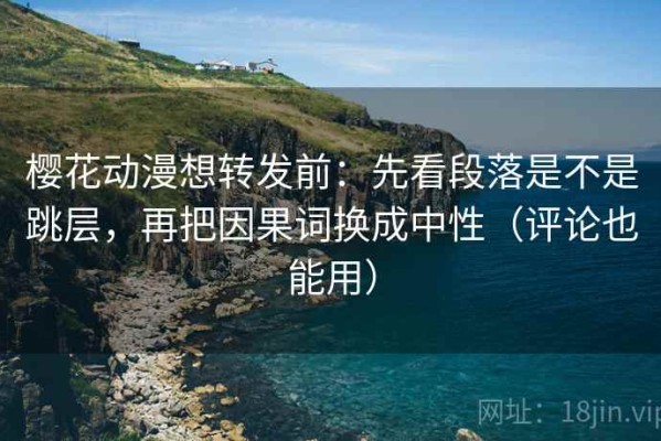 樱花动漫想转发前：先看段落是不是跳层，再把因果词换成中性（评论也能用）