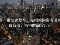 爱一番快速复写：先把时间窗有没有省写清，再把时间写起止