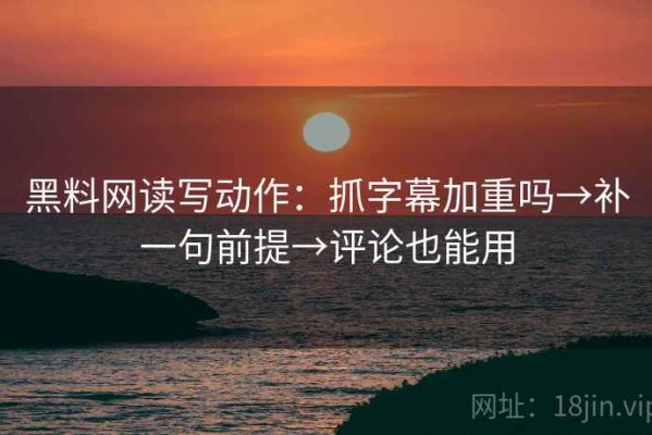 黑料网读写动作：抓字幕加重吗→补一句前提→评论也能用