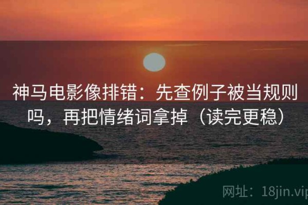 神马电影像排错：先查例子被当规则吗，再把情绪词拿掉（读完更稳）