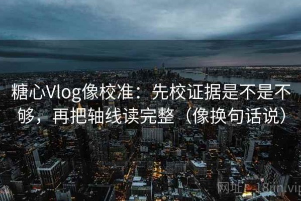 糖心Vlog像校准：先校证据是不是不够，再把轴线读完整（像换句话说）