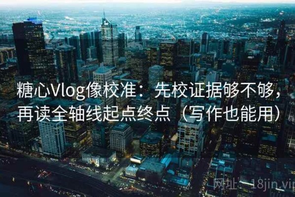糖心Vlog像校准：先校证据够不够，再读全轴线起点终点（写作也能用）