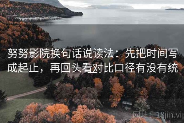 努努影院换句话说读法：先把时间写成起止，再回头看对比口径有没有统一