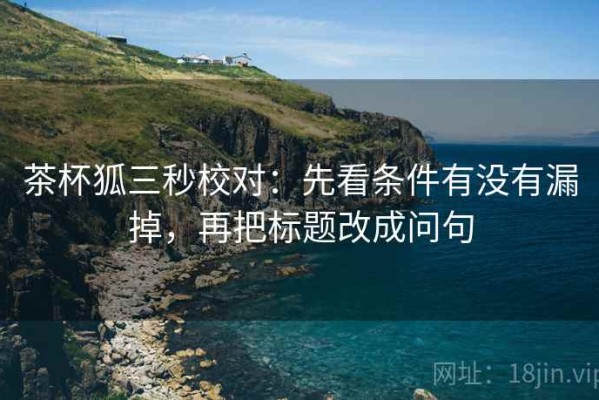 茶杯狐三秒校对：先看条件有没有漏掉，再把标题改成问句