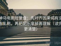 神马电影短复盘：先对齐因果词有没有乱用，再把配乐拿掉再理解（读完更清楚）