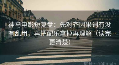 神马电影短复盘：先对齐因果词有没有乱用，再把配乐拿掉再理解（读完更清楚）