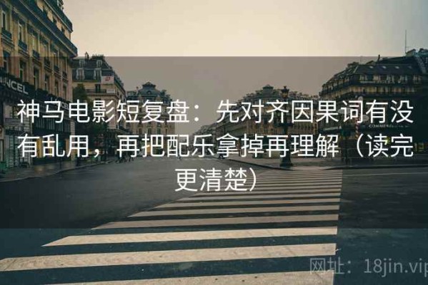 神马电影短复盘：先对齐因果词有没有乱用，再把配乐拿掉再理解（读完更清楚）