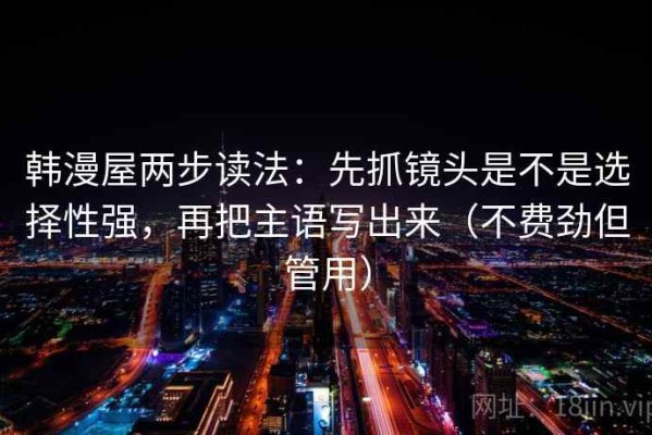 韩漫屋两步读法：先抓镜头是不是选择性强，再把主语写出来（不费劲但管用）