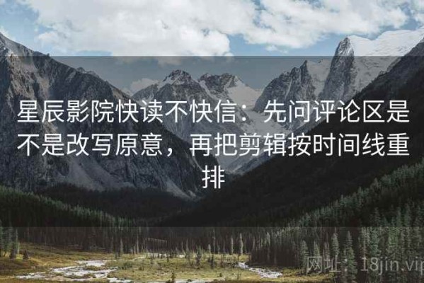 星辰影院快读不快信：先问评论区是不是改写原意，再把剪辑按时间线重排