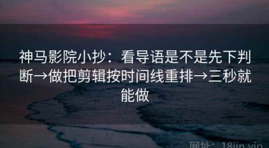 神马影院小抄：看导语是不是先下判断→做把剪辑按时间线重排→三秒就能做