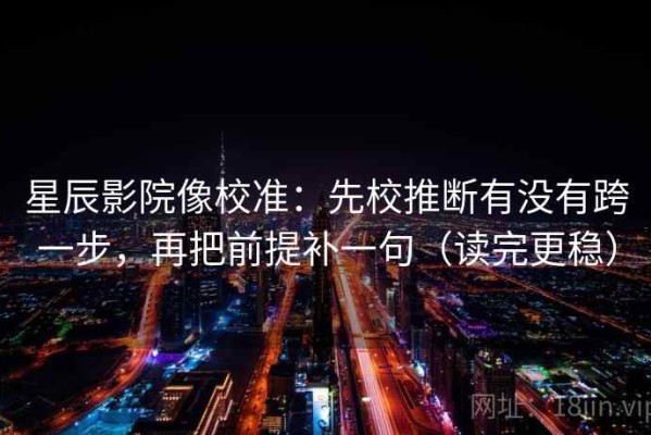 星辰影院像校准：先校推断有没有跨一步，再把前提补一句（读完更稳）