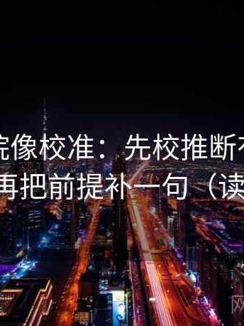 星辰影院像校准：先校推断有没有跨一步，再把前提补一句（读完更稳）