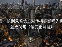 爱一帆别急着信：对传播链断吗先标题改问句（读完更清醒）
