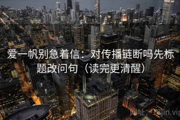爱一帆别急着信：对传播链断吗先标题改问句（读完更清醒）