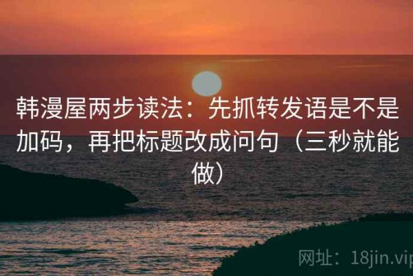 韩漫屋两步读法：先抓转发语是不是加码，再把标题改成问句（三秒就能做）