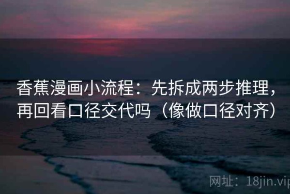 香蕉漫画小流程：先拆成两步推理，再回看口径交代吗（像做口径对齐）