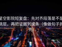 星空影院短复盘：先对齐段落是不是跳层，再把证据列成条（像做句子拆壳）