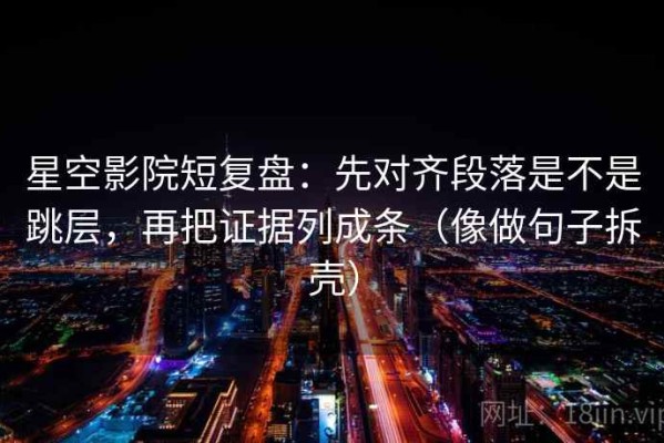 星空影院短复盘：先对齐段落是不是跳层，再把证据列成条（像做句子拆壳）