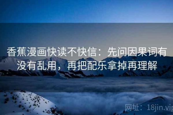 香蕉漫画快读不快信：先问因果词有没有乱用，再把配乐拿掉再理解