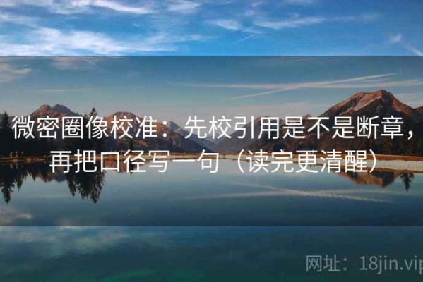 微密圈像校准：先校引用是不是断章，再把口径写一句（读完更清醒）