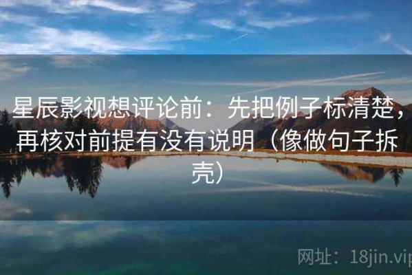 星辰影视想评论前：先把例子标清楚，再核对前提有没有说明（像做句子拆壳）
