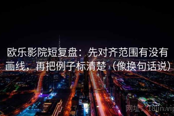 欧乐影院短复盘：先对齐范围有没有画线，再把例子标清楚（像换句话说）