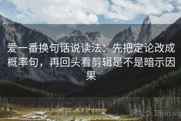 爱一番换句话说读法：先把定论改成概率句，再回头看剪辑是不是暗示因果