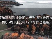 欧乐影视想评论前：先写明镜头选择，再核对口径交代吗（写作也能用）