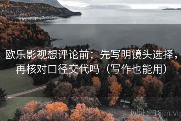 欧乐影视想评论前：先写明镜头选择，再核对口径交代吗（写作也能用）