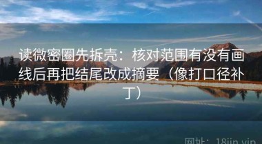 读微密圈先拆壳：核对范围有没有画线后再把结尾改成摘要（像打口径补丁）