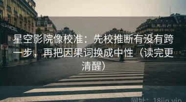星空影院像校准：先校推断有没有跨一步，再把因果词换成中性（读完更清醒）