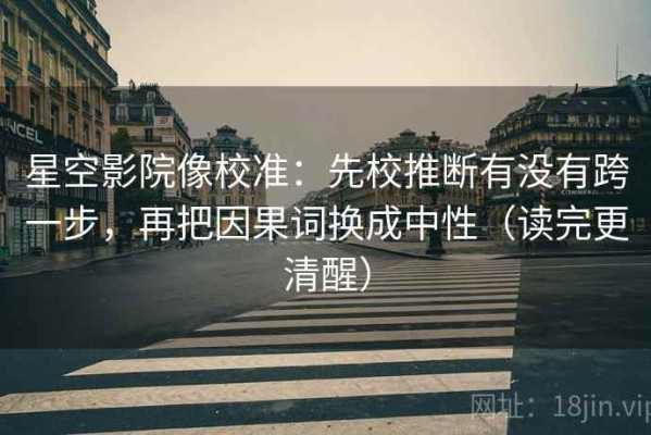 星空影院像校准：先校推断有没有跨一步，再把因果词换成中性（读完更清醒）