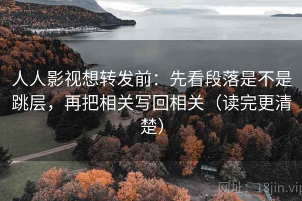 人人影视想转发前：先看段落是不是跳层，再把相关写回相关（读完更清楚）