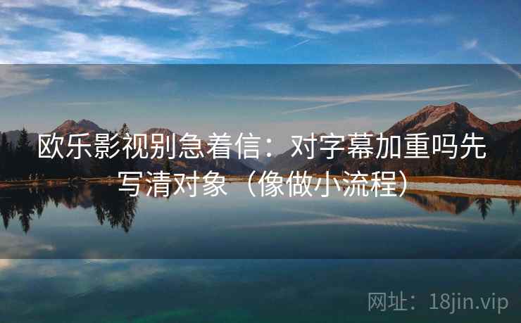 欧乐影视别急着信：对字幕加重吗先写清对象（像做小流程）