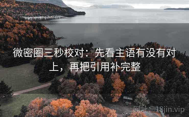 微密圈三秒校对：先看主语有没有对上，再把引用补完整