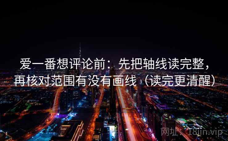 爱一番想评论前：先把轴线读完整，再核对范围有没有画线（读完更清醒）