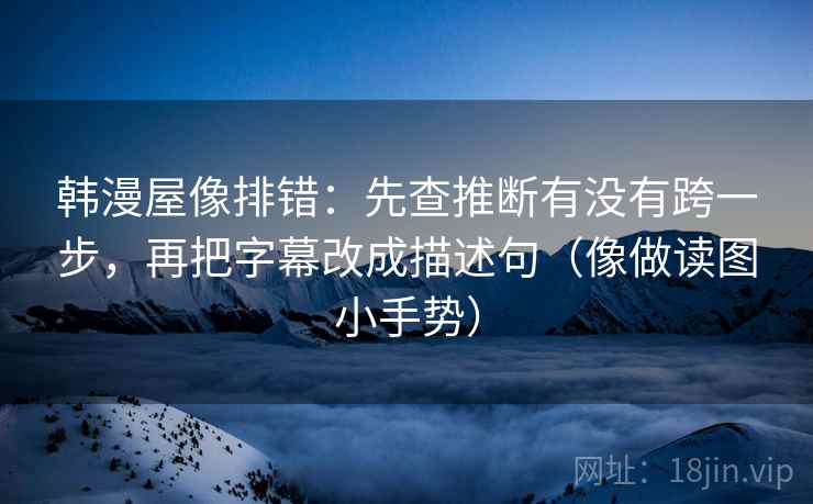 韩漫屋像排错：先查推断有没有跨一步，再把字幕改成描述句（像做读图小手势）