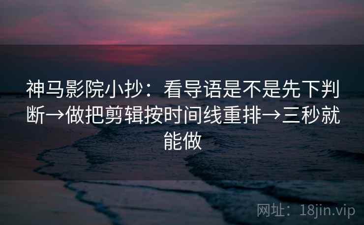 神马影院小抄：看导语是不是先下判断→做把剪辑按时间线重排→三秒就能做
