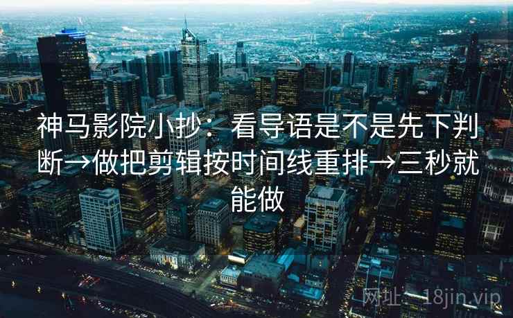 神马影院小抄：看导语是不是先下判断→做把剪辑按时间线重排→三秒就能做