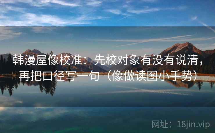 韩漫屋像校准：先校对象有没有说清，再把口径写一句（像做读图小手势）
