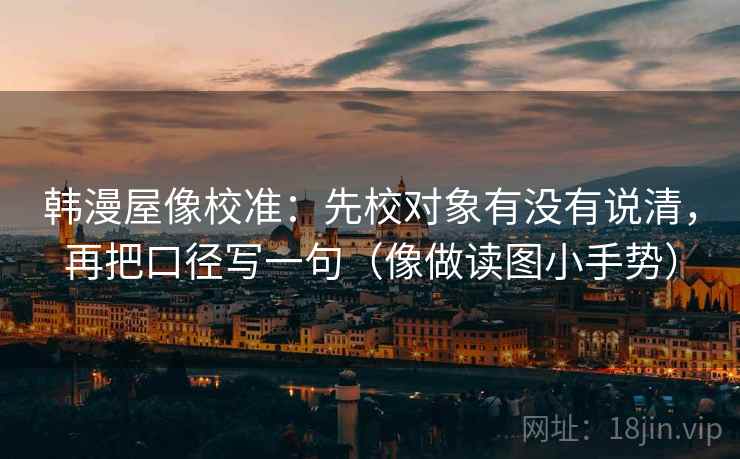 韩漫屋像校准：先校对象有没有说清，再把口径写一句（像做读图小手势）