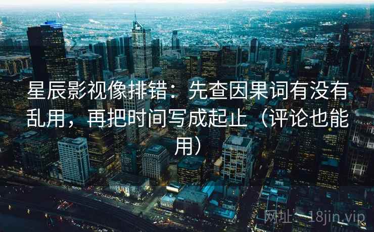 星辰影视像排错：先查因果词有没有乱用，再把时间写成起止（评论也能用）