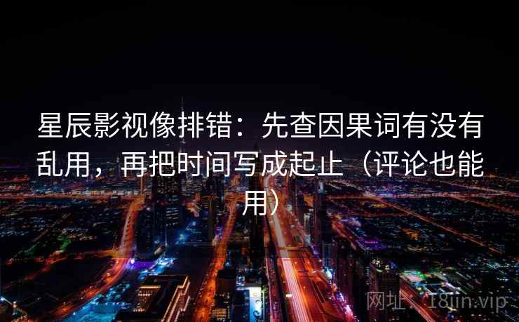 星辰影视像排错：先查因果词有没有乱用，再把时间写成起止（评论也能用）