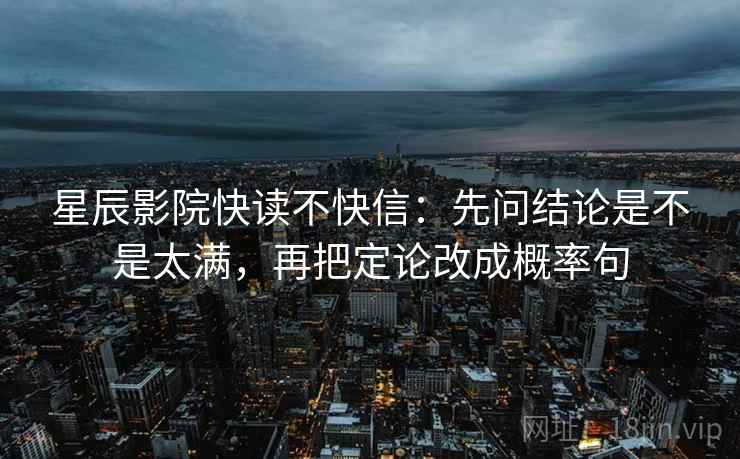 星辰影院快读不快信：先问结论是不是太满，再把定论改成概率句
